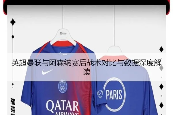 英超曼联与阿森纳赛后战术对比与数据深度解读